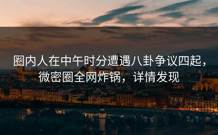 圈内人在中午时分遭遇八卦争议四起，微密圈全网炸锅，详情发现