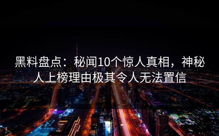 黑料盘点：秘闻10个惊人真相，神秘人上榜理由极其令人无法置信