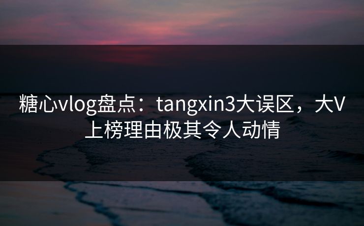 糖心vlog盘点：tangxin3大误区，大V上榜理由极其令人动情