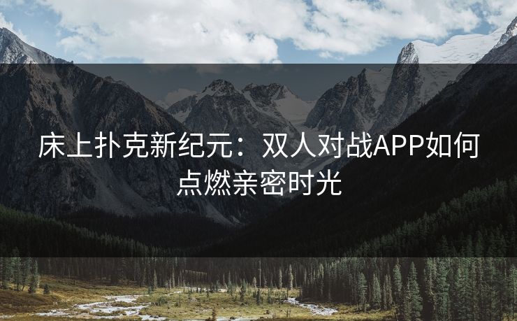床上扑克新纪元:双人对战APP如何点燃亲密时光 第1张 床上扑克新纪元:双人对战APP如何点燃亲密时光 第1张
