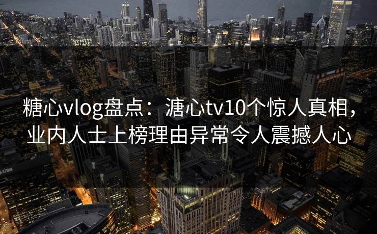 糖心vlog盘点：溏心tv10个惊人真相，业内人士上榜理由异常令人震撼人心