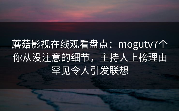 蘑菇影视在线观看盘点：mogutv7个你从没注意的细节，主持人上榜理由罕见令人引发联想  第1张