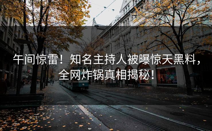午间惊雷！知名主持人被曝惊天黑料，全网炸锅真相揭秘！  第1张