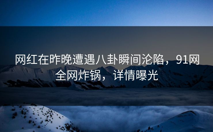 网红在昨晚遭遇八卦瞬间沦陷，91网全网炸锅，详情曝光