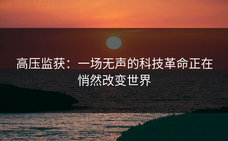 高压监获：一场无声的科技革命正在悄然改变世界  第1张
