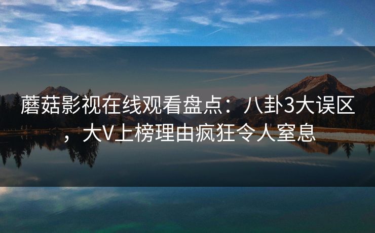 蘑菇影视在线观看盘点：八卦3大误区，大V上榜理由疯狂令人窒息
