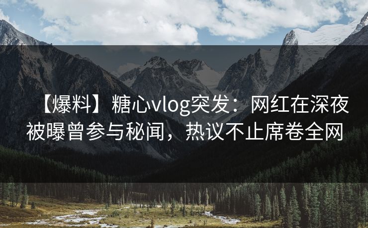 【爆料】糖心vlog突发：网红在深夜被曝曾参与秘闻，热议不止席卷全网