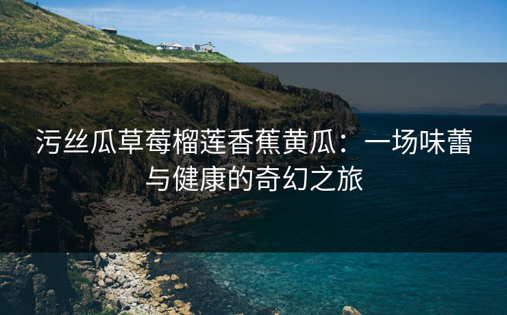污丝瓜草莓榴莲香蕉黄瓜：一场味蕾与健康的奇幻之旅