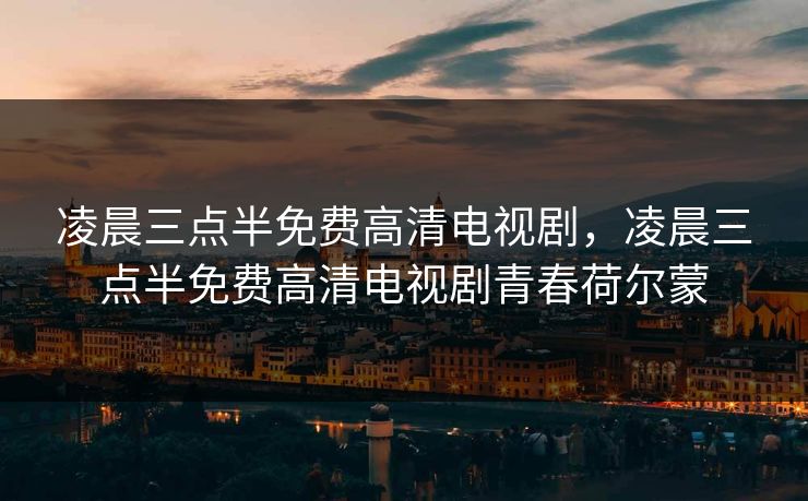 凌晨三点半免费高清电视剧，凌晨三点半免费高清电视剧青春荷尔蒙