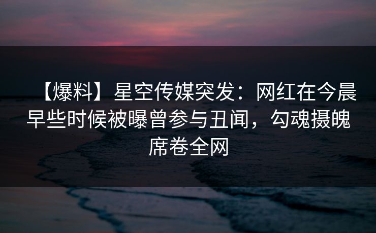 【爆料】星空传媒突发:网红在今晨早些时候被曝曾参与丑闻,勾魂摄魄席卷全网
