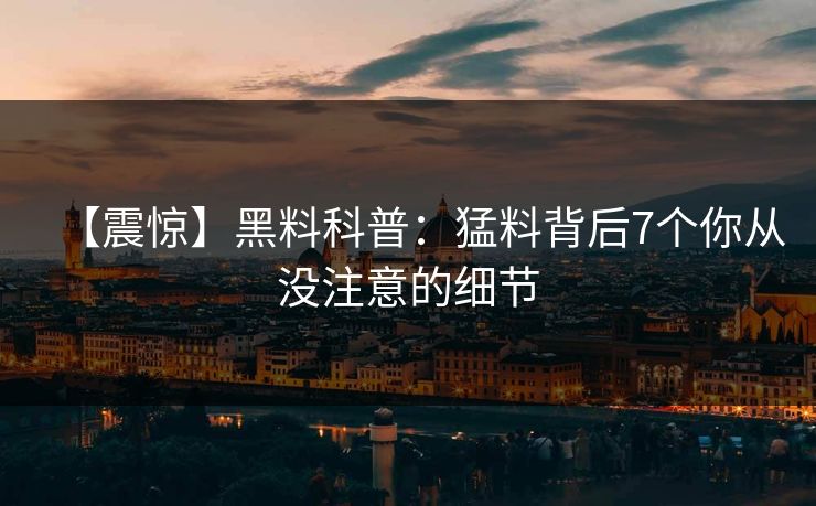 【震惊】黑料科普:猛料背后7个你从没注意的细节