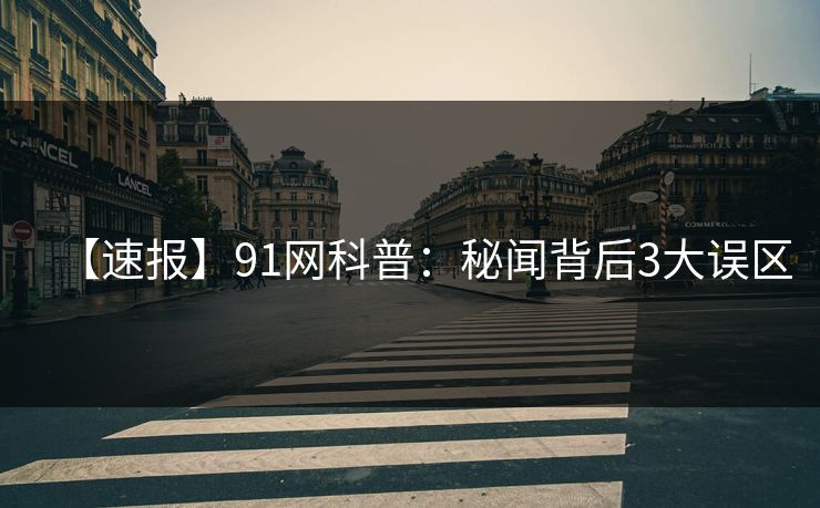 【速报】91网科普:秘闻背后3大误区