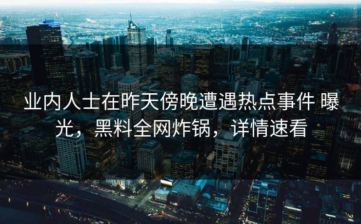 业内人士在昨天傍晚遭遇热点事件 曝光，黑料全网炸锅，详情速看