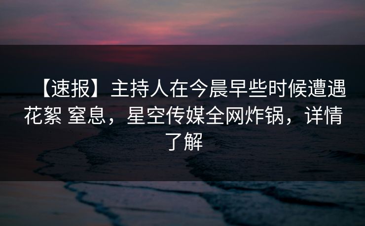 【速报】主持人在今晨早些时候遭遇花絮 窒息,星空传媒全网炸锅,详情了解