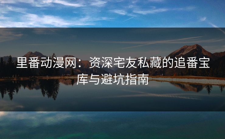 里番动漫网:资深宅友私藏的追番宝库与避坑指南 第1张 里番动漫网:资深宅友私藏的追番宝库与避坑指南 第1张
