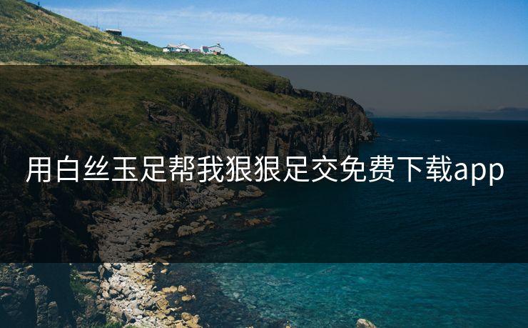 用白丝玉足帮我狠狠足交免费下载app