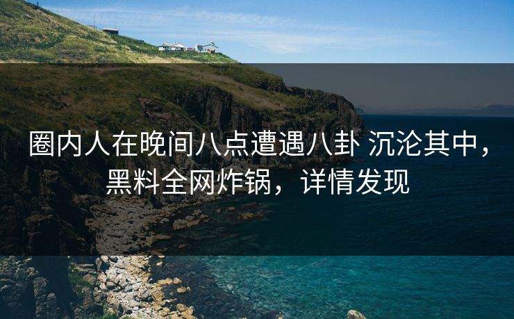 圈内人在晚间八点遭遇八卦 沉沦其中，黑料全网炸锅，详情发现