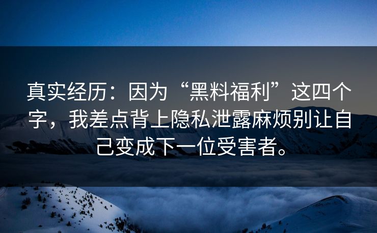 真实经历:因为“黑料福利”这四个字,我差点背上隐私泄露麻烦别让自己变成下一位受害者。