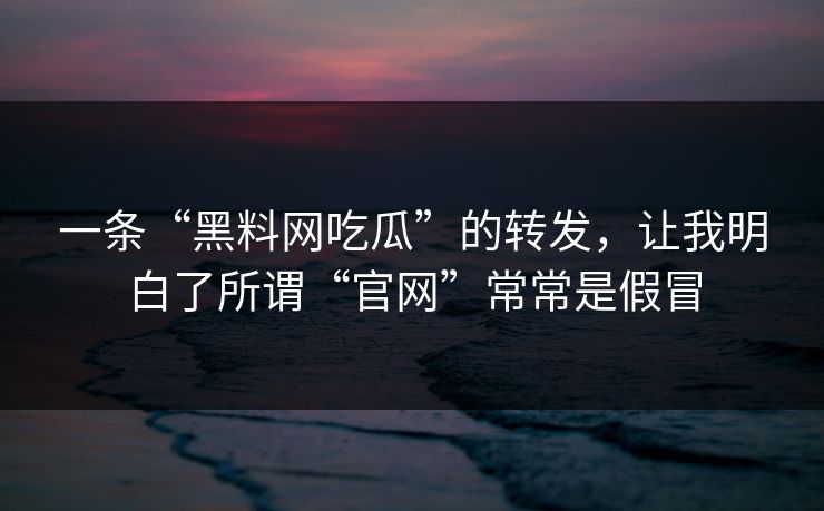 一条“黑料网吃瓜”的转发,让我明白了所谓“官网”常常是假冒