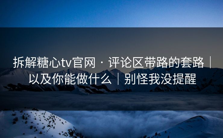 拆解糖心tv官网 · 评论区带路的套路|以及你能做什么|别怪我没提醒