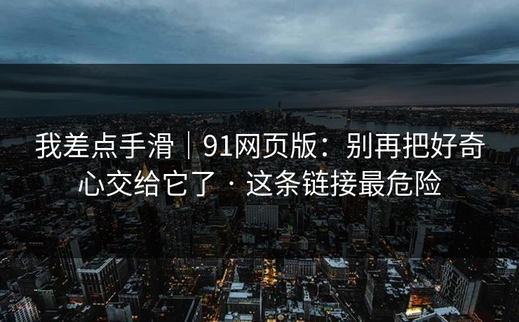 我差点手滑|91网页版:别再把好奇心交给它了 · 这条链接最危险