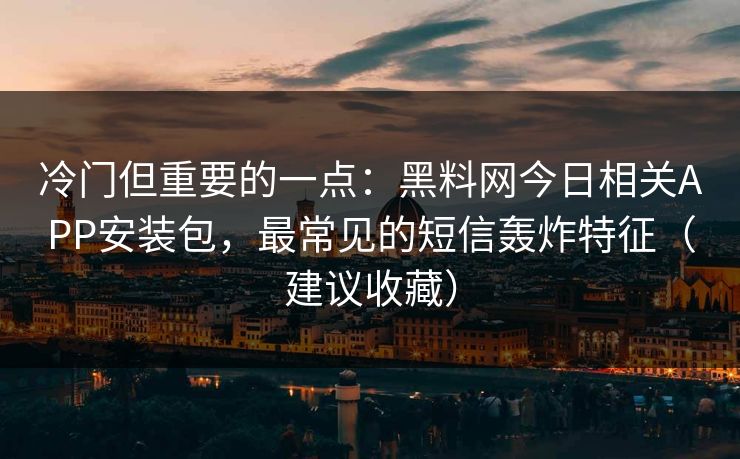冷门但重要的一点：黑料网今日相关APP安装包，最常见的短信轰炸特征（建议收藏）