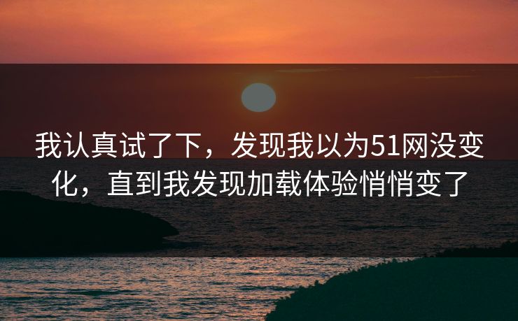 我认真试了下,发现我以为51网没变化,直到我发现加载体验悄悄变了