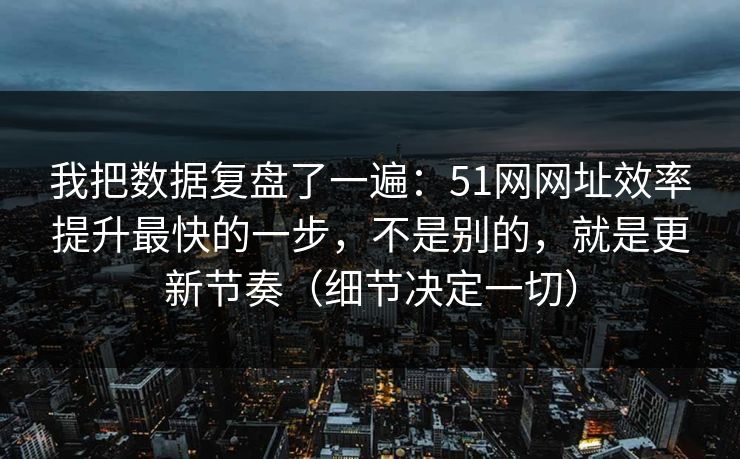 我把数据复盘了一遍：51网网址效率提升最快的一步，不是别的，就是更新节奏（细节决定一切）  第1张