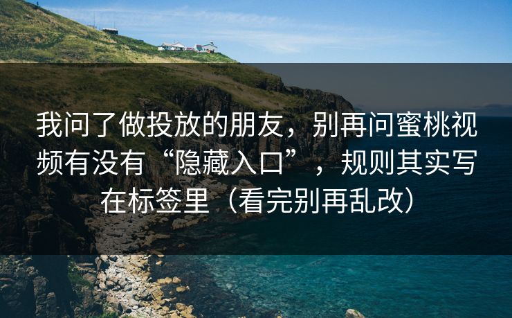 我问了做投放的朋友，别再问蜜桃视频有没有“隐藏入口”，规则其实写在标签里（看完别再乱改）