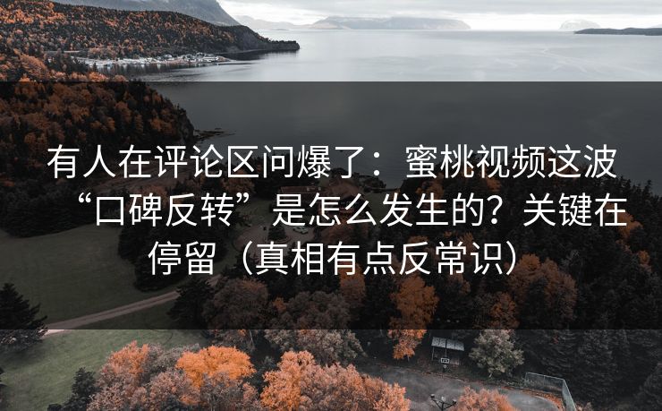 有人在评论区问爆了:蜜桃视频这波“口碑反转”是怎么发生的?关键在停留(真相有点反常识) 有人在评论区问爆了:蜜桃视频这波“口碑反转”是怎么发生的?关键在停留(真相有点反常识)