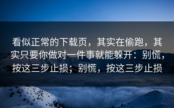 看似正常的下载页,其实在偷跑,其实只要你做对一件事就能躲开:别慌,按这三步止损;别慌,按这三步止损