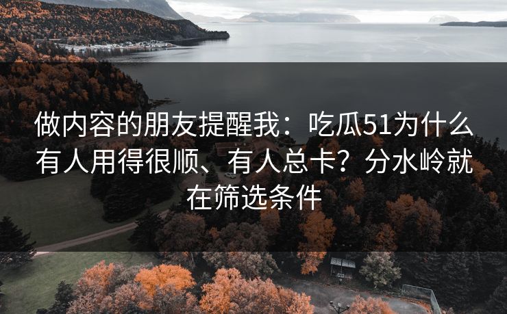 做内容的朋友提醒我：吃瓜51为什么有人用得很顺、有人总卡？分水岭就在筛选条件