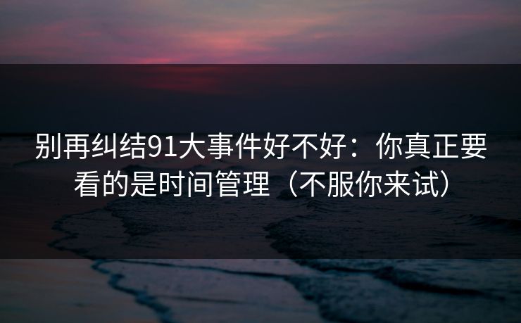 别再纠结91大事件好不好：你真正要看的是时间管理（不服你来试）  第1张