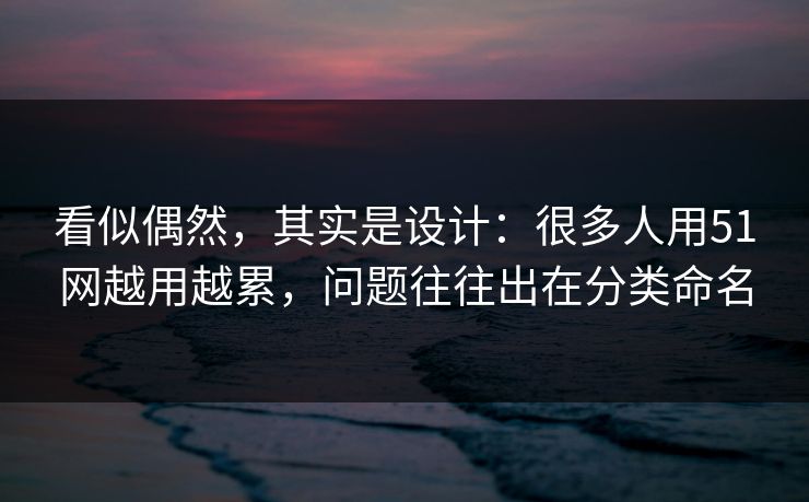看似偶然，其实是设计：很多人用51网越用越累，问题往往出在分类命名
