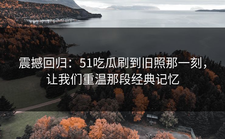 震撼回归:51吃瓜刷到旧照那一刻,让我们重温那段经典记忆