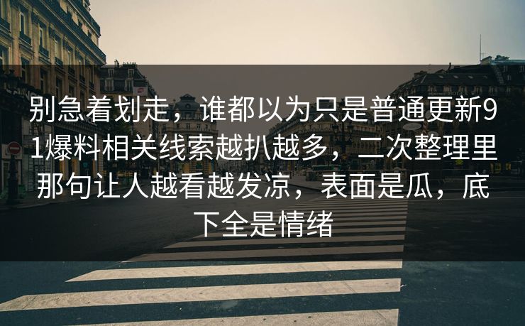 别急着划走,谁都以为只是普通更新91爆料相关线索越扒越多,二次整理里那句让人越看越发凉,表面是瓜,底下全是情绪