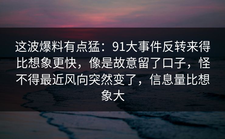 这波爆料有点猛:91大事件反转来得比想象更快,像是故意留了口子,怪不得最近风向突然变了,信息量比想象大