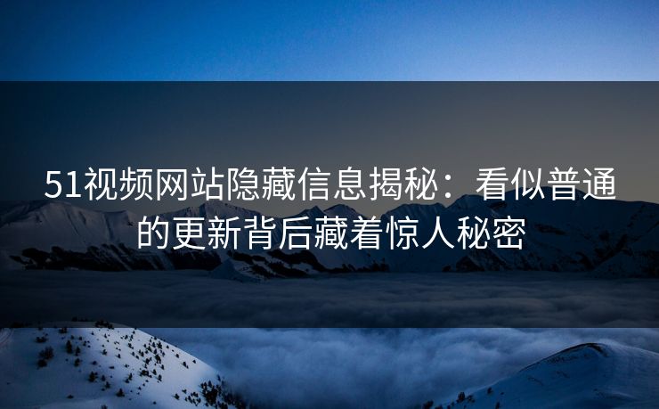 51视频网站隐藏信息揭秘：看似普通的更新背后藏着惊人秘密