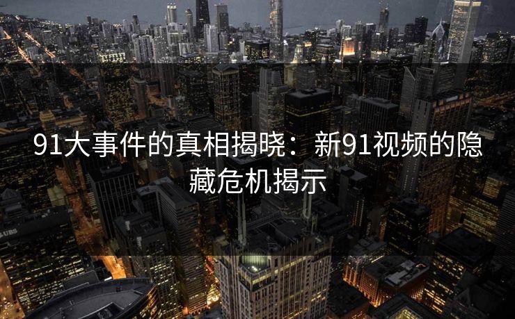 91大事件的真相揭晓：新91视频的隐藏危机揭示
