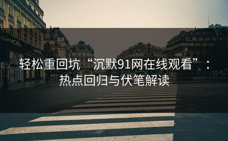 轻松重回坑“沉默91网在线观看”:热点回归与伏笔解读 第1张 轻松重回坑“沉默91网在线观看”:热点回归与伏笔解读 第1张